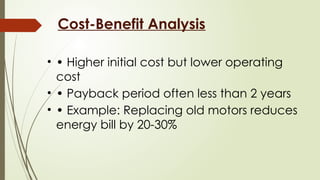 Cost-Benefit Analysis
• • Higher initial cost but lower operating
cost
• • Payback period often less than 2 years
• • Example: Replacing old motors reduces
energy bill by 20-30%
 
