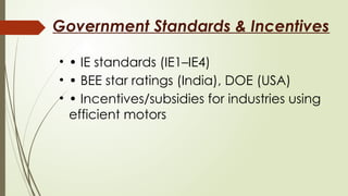 Government Standards & Incentives
• • IE standards (IE1–IE4)
• • BEE star ratings (India), DOE (USA)
• • Incentives/subsidies for industries using
efficient motors
 