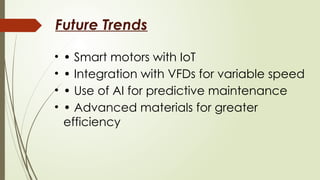 Future Trends
• • Smart motors with IoT
• • Integration with VFDs for variable speed
• • Use of AI for predictive maintenance
• • Advanced materials for greater
efficiency
 