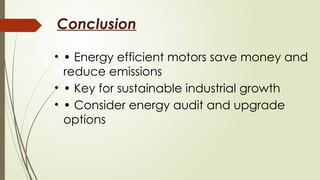 Conclusion
• • Energy efficient motors save money and
reduce emissions
• • Key for sustainable industrial growth
• • Consider energy audit and upgrade
options
 