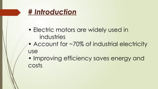 # Introduction
• Electric motors are widely used in
industries
• Account for ~70% of industrial electricity
use
• Improving efficiency saves energy and
costs
 