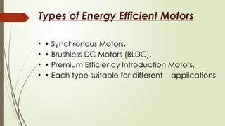 Types of Energy Efficient Motors
• • Synchronous Motors.
• • Brushless DC Motors (BLDC).
• • Premium Efficiency Introduction Motors.
• • Each type suitable for different applications.
 