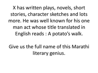 X has written plays, novels, short
 stories, character sketches and lots
more. He was well known for his one
  man act whose title translated in
   English reads : A potato’s walk.

Give us the full name of this Marathi
           literary genius.
 