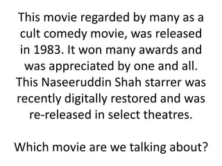 This movie regarded by many as a
 cult comedy movie, was released
 in 1983. It won many awards and
  was appreciated by one and all.
This Naseeruddin Shah starrer was
recently digitally restored and was
   re-released in select theatres.

Which movie are we talking about?
 