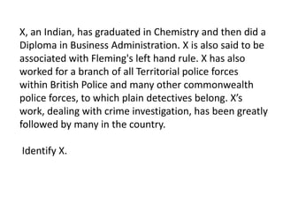 X, an Indian, has graduated in Chemistry and then did a
Diploma in Business Administration. X is also said to be
associated with Fleming's left hand rule. X has also
worked for a branch of all Territorial police forces
within British Police and many other commonwealth
police forces, to which plain detectives belong. X’s
work, dealing with crime investigation, has been greatly
followed by many in the country.

Identify X.
 