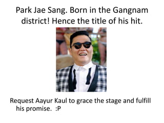 Park Jae Sang. Born in the Gangnam
   district! Hence the title of his hit.




Request Aayur Kaul to grace the stage and fulfill
  his promise. :P
 