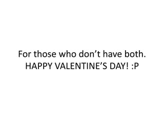 For those who don’t have both.
  HAPPY VALENTINE’S DAY! :P
 