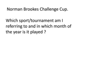 Norman Brookes Challenge Cup.

Which sport/tournament am I
referring to and in which month of
the year is it played ?
 