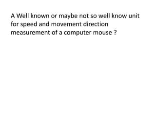 A Well known or maybe not so well know unit
for speed and movement direction
measurement of a computer mouse ?
 