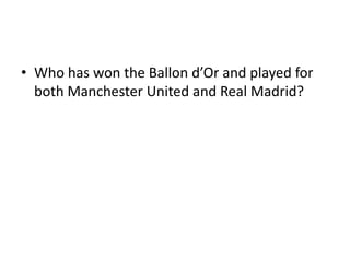 • Who has won the Ballon d’Or and played for
  both Manchester United and Real Madrid?
 