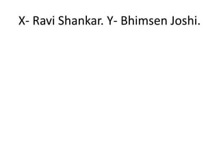 X- Ravi Shankar. Y- Bhimsen Joshi.
 