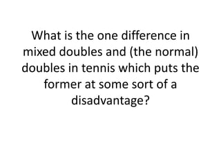 What is the one difference in
mixed doubles and (the normal)
doubles in tennis which puts the
   former at some sort of a
         disadvantage?
 