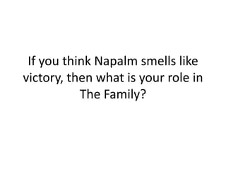If you think Napalm smells like
victory, then what is your role in
           The Family?
 
