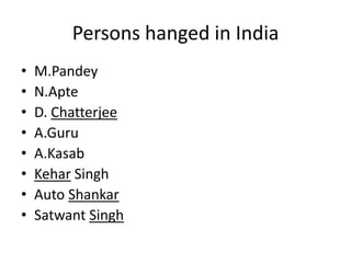 Persons hanged in India
•   M.Pandey
•   N.Apte
•   D. Chatterjee
•   A.Guru
•   A.Kasab
•   Kehar Singh
•   Auto Shankar
•   Satwant Singh
 