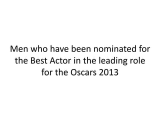 Men who have been nominated for
 the Best Actor in the leading role
       for the Oscars 2013
 