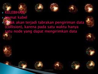 




KELEBIHAN
Hemat kabel
Tidak akan terjadi tabrakan pengiriman data
(collision), karena pada satu waktu hanya
satu node yang dapat mengirimkan data

 