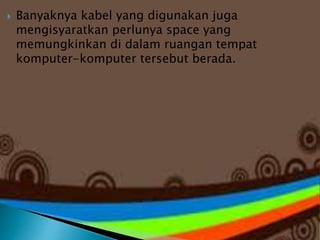 

Banyaknya kabel yang digunakan juga
mengisyaratkan perlunya space yang
memungkinkan di dalam ruangan tempat
komputer-komputer tersebut berada.

 