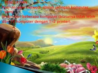 PENGERTIAN
Peer-to-peer network adalah jaringan komputer
yang
terdiri dari beberapa komputer (biasanya tidak lebih
dari 10 komputer dengan 1-2 printer).


 