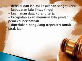 

- deteksi dan isolasi kesalahan sangat kecil
- kepadatan lalu lintas tinggi
- keamanan data kurang terjamin
- kecepatan akan menurun bila jumlah
pemakai bertambah
- diperlukan pengulang (repeater) untuk
jarak jauh.

 