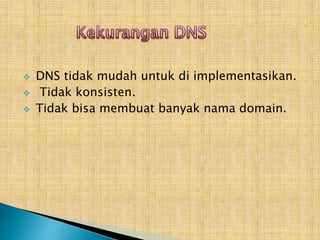 



DNS tidak mudah untuk di implementasikan.
Tidak konsisten.
Tidak bisa membuat banyak nama domain.

 