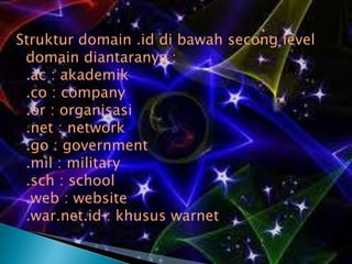 Struktur domain .id di bawah secong level
domain diantaranya :
.ac : akademik
.co : company
.or : organisasi
.net : network
.go : government
.mil : military
.sch : school
.web : website
.war.net.id : khusus warnet

 