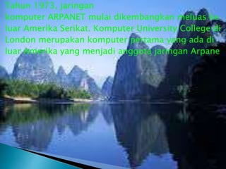 Tahun 1973, jaringan
komputer ARPANET mulai dikembangkan meluas ke
luar Amerika Serikat. Komputer University College di
London merupakan komputer pertama yang ada di
luar Amerika yang menjadi anggota jaringan Arpane

 