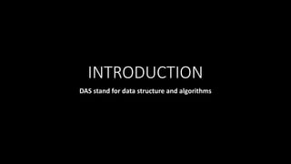 INTRODUCTION
DAS stand for data structure and algorithms
 