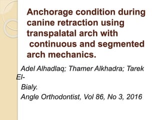 Anchorage condition during
canine retraction using
transpalatal arch with
continuous and segmented
arch mechanics.
Adel Alhadlaq; Thamer Alkhadra; Tarek
El-
Bialy.
Angle Orthodontist, Vol 86, No 3, 2016
 