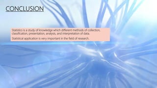 CONCLUSION
Statistics is a study of knowledge which different methods of collection,
classification, presentation, analysis, and interpretation of data.
Statistical application is very important in the field of research.
 