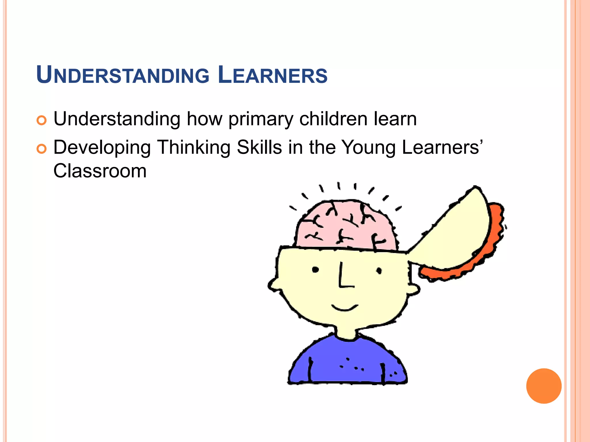 UNDERSTANDING LEARNERS
Understanding how primary children learn
Developing Thinking Skills in the Young Learners’
Classroom