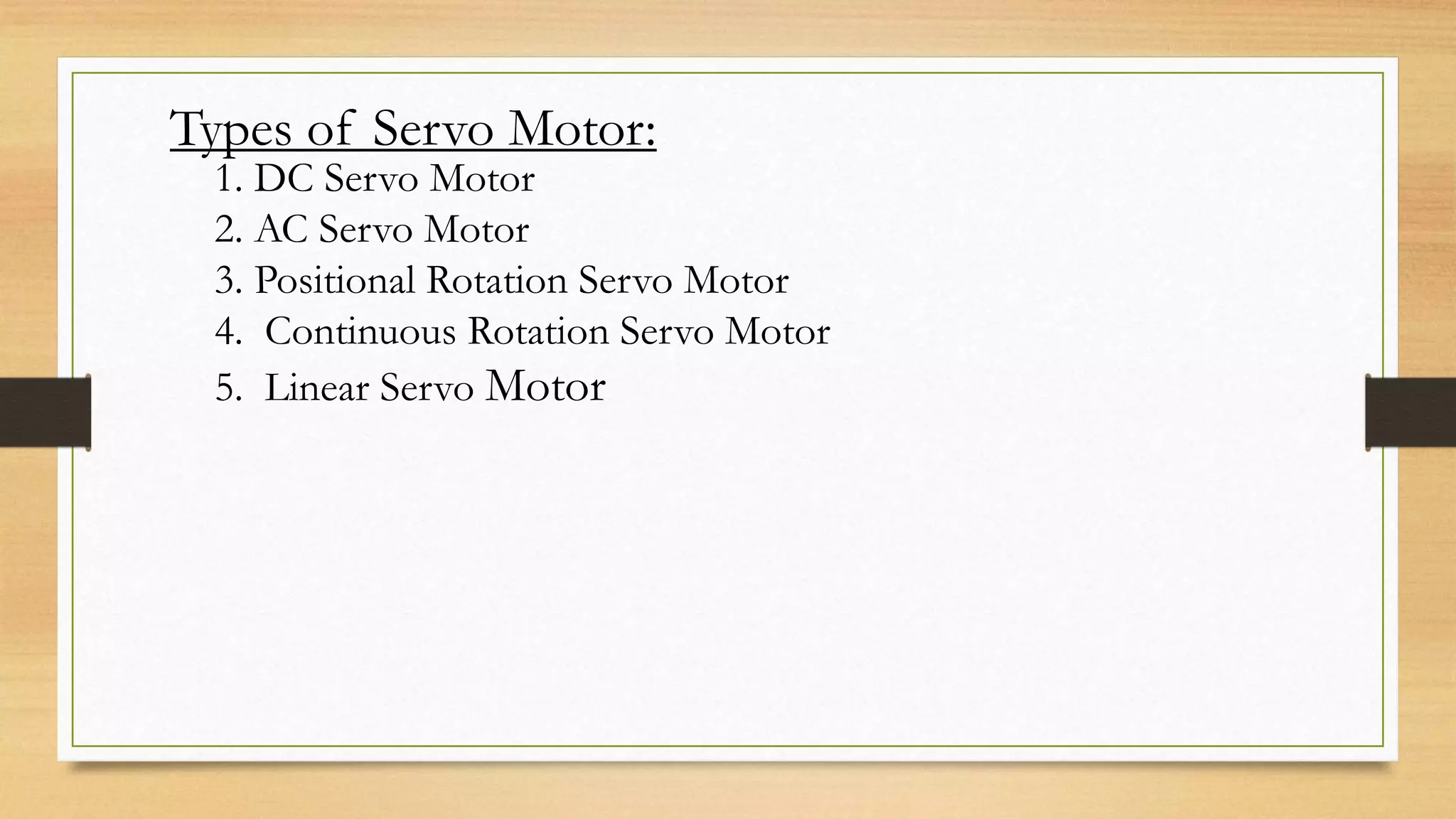 Types of Servo Motor:
1. DC Servo Motor
2. AC Servo Motor
3. Positional Rotation Servo Motor
4. Continuous Rotation Servo Motor
5. Linear Servo Motor
 