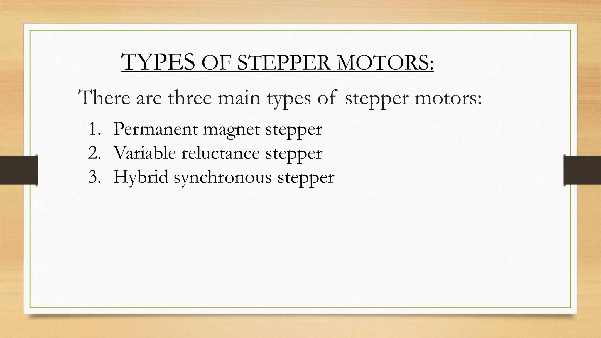 TYPES OF STEPPER MOTORS:
There are three main types of stepper motors:
1. Permanent magnet stepper
2. Variable reluctance stepper
3. Hybrid synchronous stepper
 
