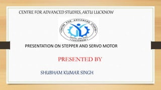 CENTRE FOR ADVANCED STUDIES, AKTU LUCKNOW
PRESENTED BY
SHUBHAM KUMAR SINGH
PRESENTATION ON STEPPER AND SERVO MOTOR
 