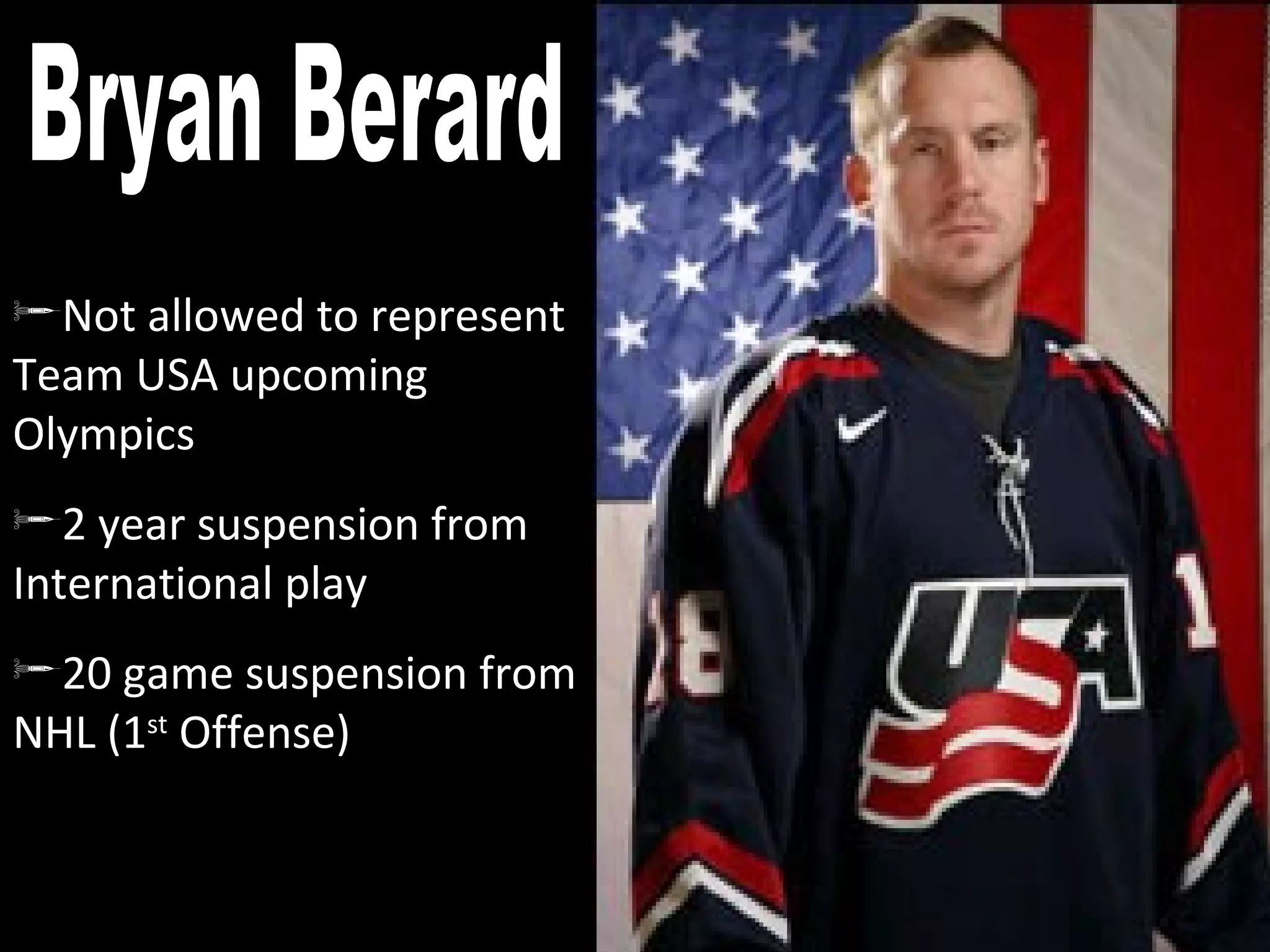 Bryan Berard Not allowed to represent Team USA upcoming Olympics 2 year suspension from International play 20 game suspension from NHL (1 st  Offense) 