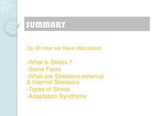 SUMMARY

Up till now we have discussed

-What is Stress ?
-Some Facts
-What are Stressors-external
& Internal Stressors
-Types of Stress
-Adaptation Syndrome
 