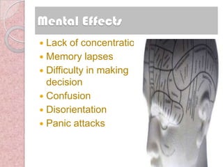 Mental Effects
 Lack of concentration
 Memory lapses
 Difficulty in making
  decision
 Confusion
 Disorientation
 Panic attacks
 