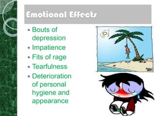 Emotional Effects
 Bouts of
  depression
 Impatience
 Fits of rage
 Tearfulness
 Deterioration
  of personal
  hygiene and
  appearance
 