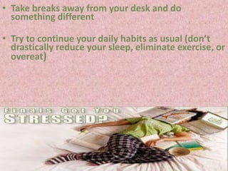 • Take breaks away from your desk and do
  something different

• Try to continue your daily habits as usual (don’t
  drastically reduce your sleep, eliminate exercise, or
  overeat)
 