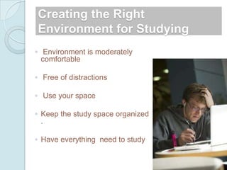 Creating the Right
Environment for Studying
◦ Environment is moderately
  comfortable

◦ Free of distractions

◦ Use your space

◦ Keep the study space organized
  .

◦ Have everything need to study
 