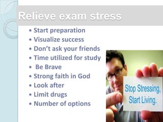 Relieve exam stress
  Start preparation
  Visualize success
  Don’t ask your friends
  Time utilized for study
  Be Brave
  Strong faith in God
  Look after
  Limit drugs
  Number of options
 