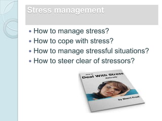 Stress management

 How to manage stress?
 How to cope with stress?
 How to manage stressful situations?
 How to steer clear of stressors?
 