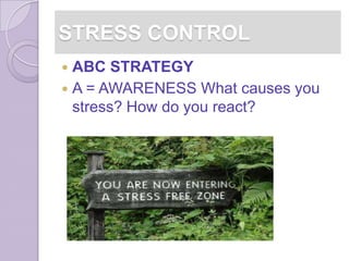 STRESS CONTROL
 ABC STRATEGY
 A = AWARENESS What causes you
  stress? How do you react?
 