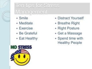 Ten tips for Stress
Management
   Smile            Distract Yourself
   Meditate         Breathe Right
   Exercise         Right Posture
   Be Grateful      Get a Massage
   Eat Healthy      Spend time with
                      Healthy People
 