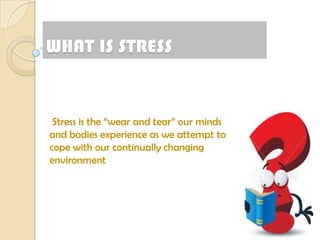 WHAT IS STRESS


 Stress is the “wear and tear” our minds
and bodies experience as we attempt to
cope with our continually changing
environment
 