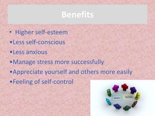 Benefits
• Higher self-esteem
•Less self-conscious
•Less anxious
•Manage stress more successfully
•Appreciate yourself and others more easily
•Feeling of self-control
 