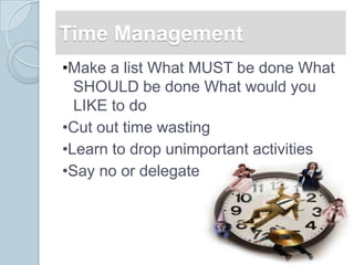 Time Management
•Make a list What MUST be done What
  SHOULD be done What would you
  LIKE to do
•Cut out time wasting
•Learn to drop unimportant activities
•Say no or delegate
 