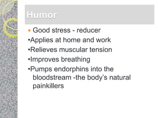 Humor
 Good stress - reducer
•Applies at home and work
•Relieves muscular tension
•Improves breathing
•Pumps endorphins into the
  bloodstream -the body‘s natural
  painkillers
 