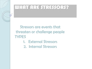 WHAT ARE STRESSORS?


   Stressors are events that
 threaten or challenge people
TYPES
     1. External Stressors
     2. Internal Stressors
 