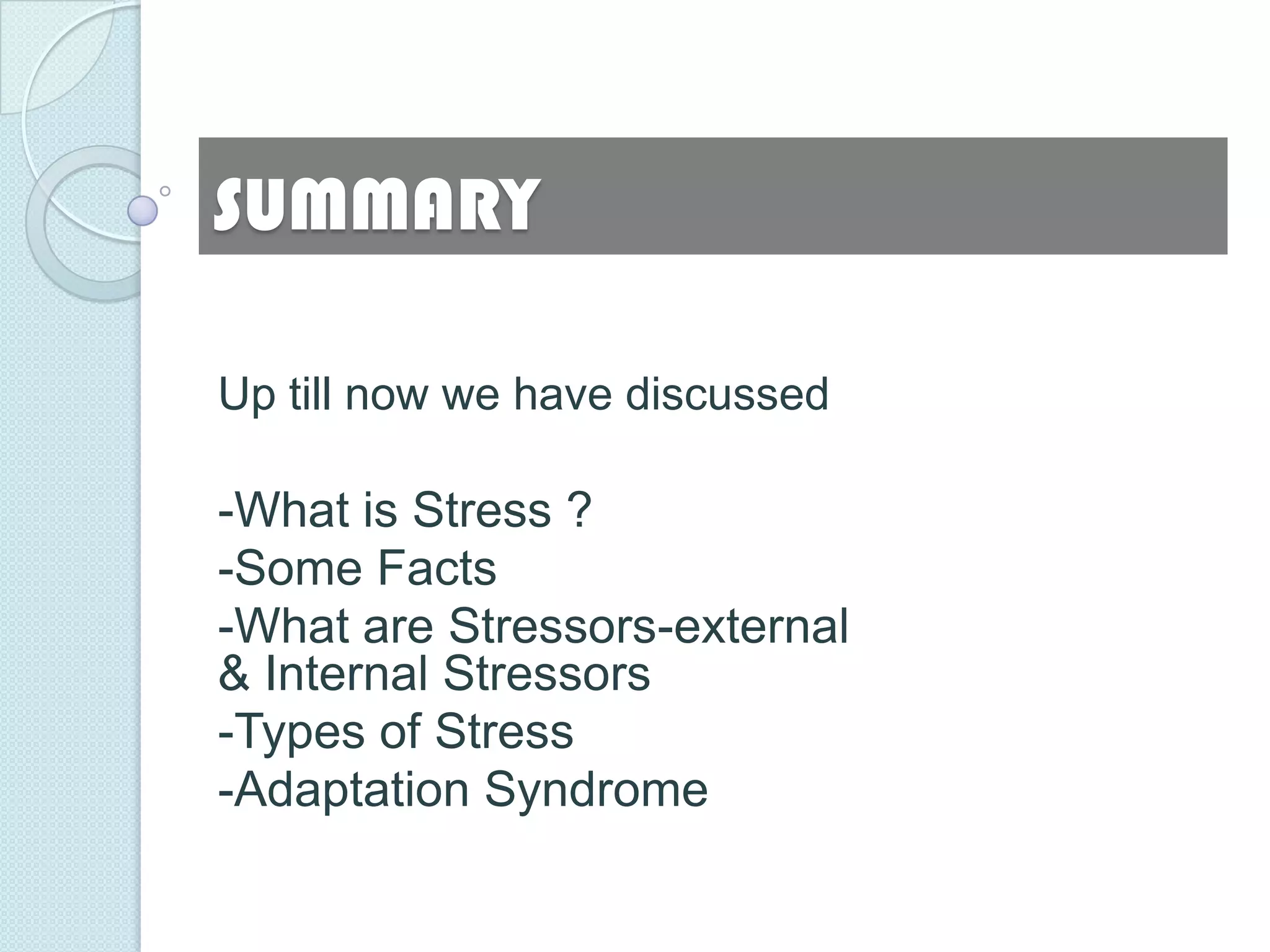 SUMMARY

Up till now we have discussed

-What is Stress ?
-Some Facts
-What are Stressors-external
& Internal Stressors
-Types of Stress
-Adaptation Syndrome
 