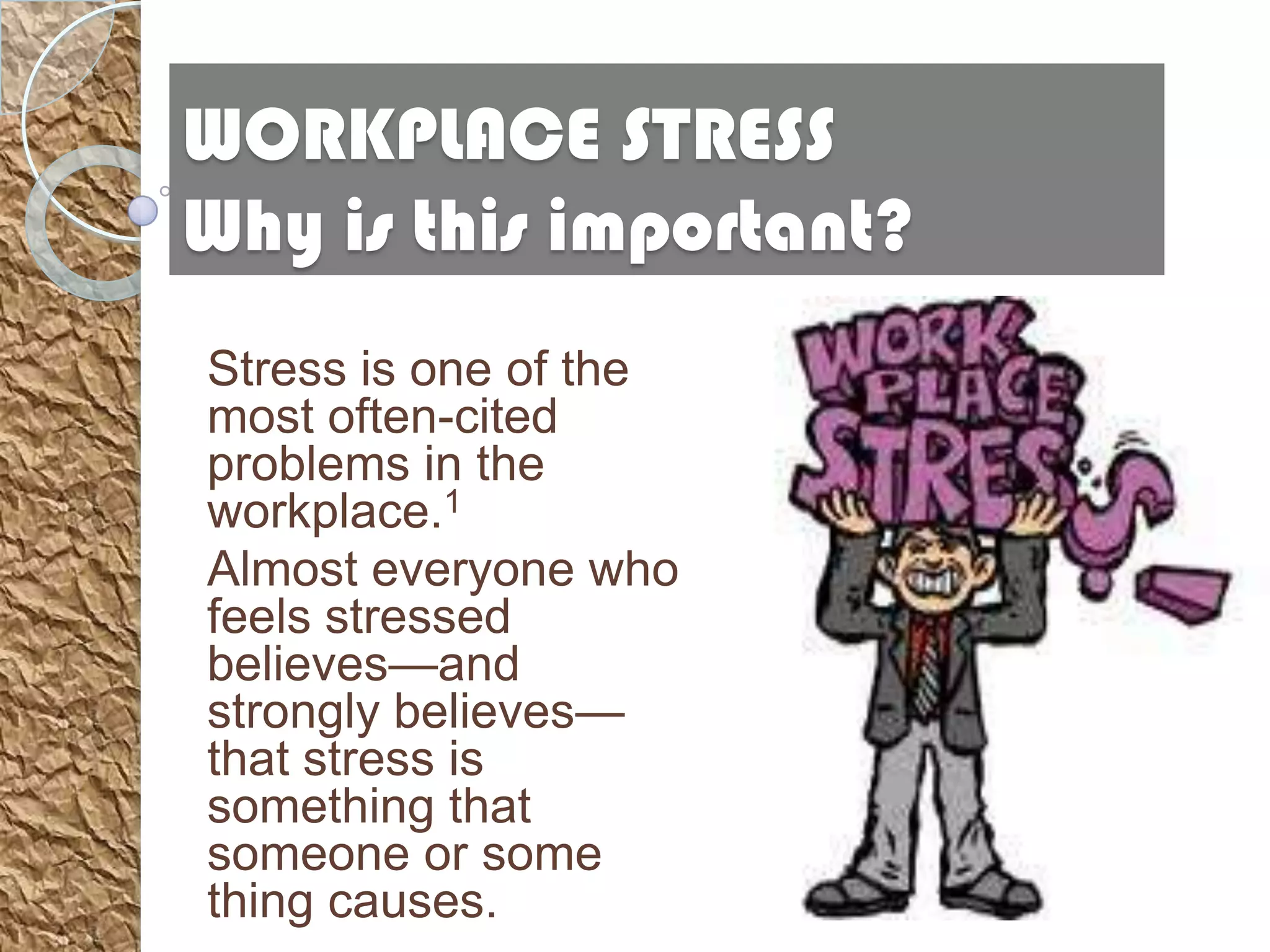 WORKPLACE STRESS
Why is this important?
Stress is one of the
most often-cited
problems in the
workplace.1
Almost everyone who
feels stressed
believes—and
strongly believes—
that stress is
something that
someone or some
thing causes.
 